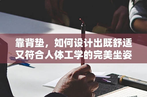 靠背垫，如何设计出既舒适又符合人体工学的完美坐姿伴侣？