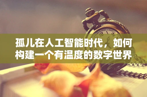 孤儿在人工智能时代，如何构建一个有温度的数字世界？