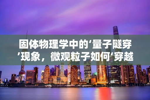 固体物理学中的‘量子隧穿’现象，微观粒子如何‘穿越’固体壁垒？