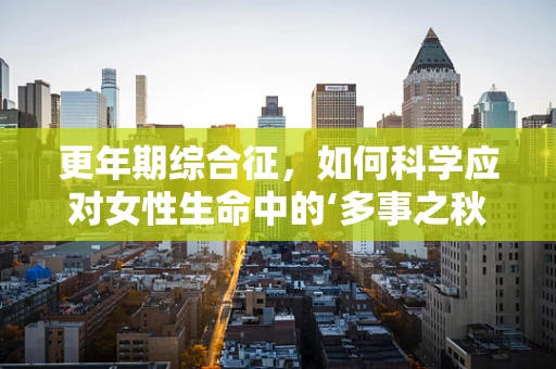 更年期综合征，如何科学应对女性生命中的‘多事之秋’？