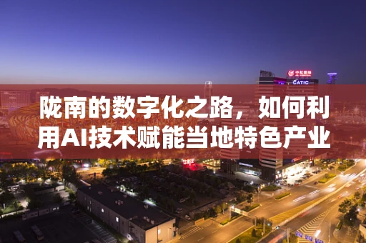 陇南的数字化之路，如何利用AI技术赋能当地特色产业发展？