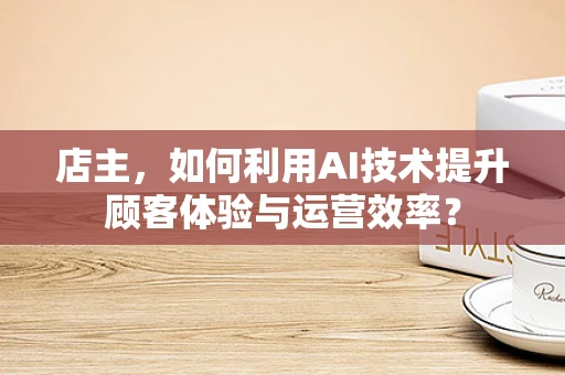 店主，如何利用AI技术提升顾客体验与运营效率？