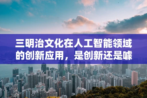 三明治文化在人工智能领域的创新应用，是创新还是噱头？