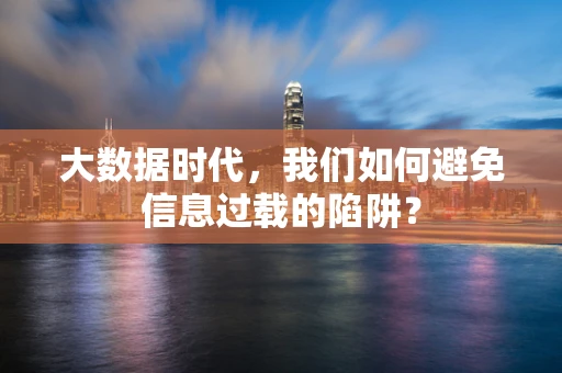 大数据时代，我们如何避免信息过载的陷阱？
