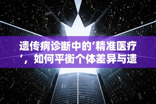 遗传病诊断中的‘精准医疗’，如何平衡个体差异与遗传信息？