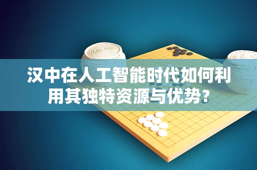 汉中在人工智能时代如何利用其独特资源与优势？