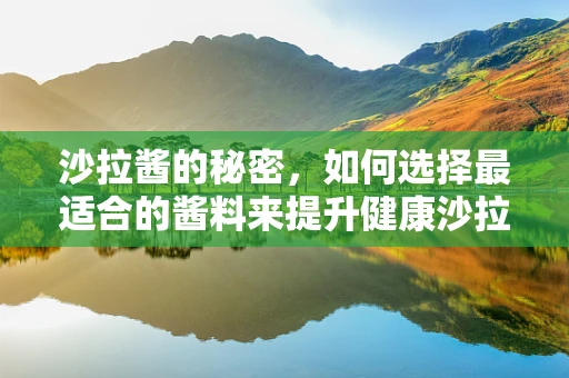 沙拉酱的秘密，如何选择最适合的酱料来提升健康沙拉体验？