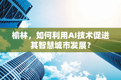 榆林，如何利用AI技术促进其智慧城市发展？