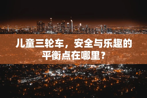 儿童三轮车，安全与乐趣的平衡点在哪里？
