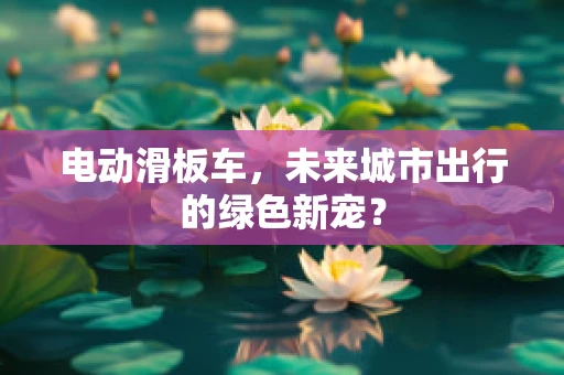 电动滑板车，未来城市出行的绿色新宠？