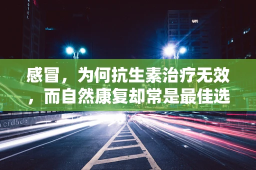 感冒，为何抗生素治疗无效，而自然康复却常是最佳选择？