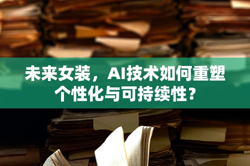 未来女装，AI技术如何重塑个性化与可持续性？