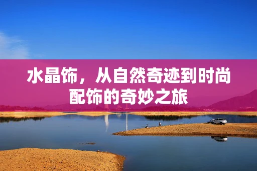 水晶饰，从自然奇迹到时尚配饰的奇妙之旅
