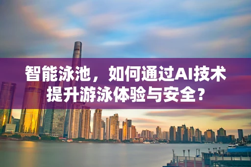 智能泳池，如何通过AI技术提升游泳体验与安全？