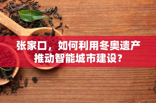 张家口，如何利用冬奥遗产推动智能城市建设？