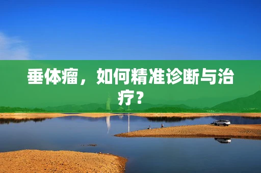 垂体瘤，如何精准诊断与治疗？