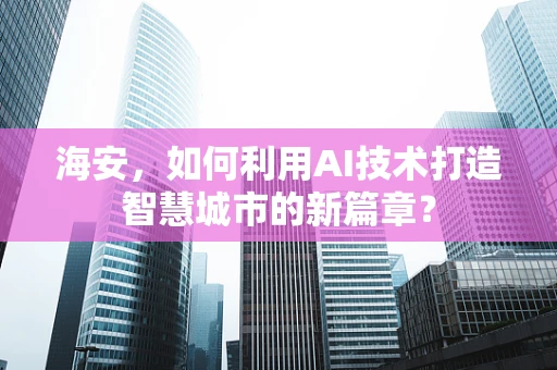 海安，如何利用AI技术打造智慧城市的新篇章？