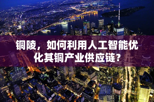 铜陵，如何利用人工智能优化其铜产业供应链？