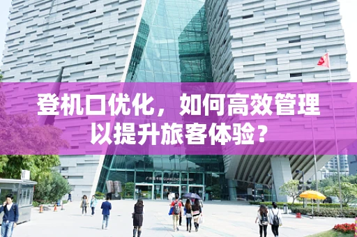 登机口优化，如何高效管理以提升旅客体验？