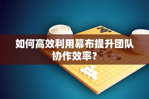如何高效利用幕布提升团队协作效率？
