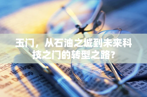 玉门，从石油之城到未来科技之门的转型之路？