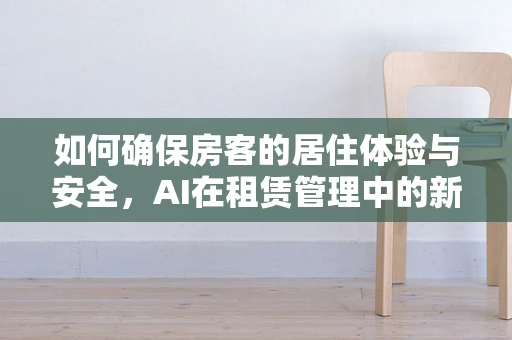 如何确保房客的居住体验与安全，AI在租赁管理中的新角色？