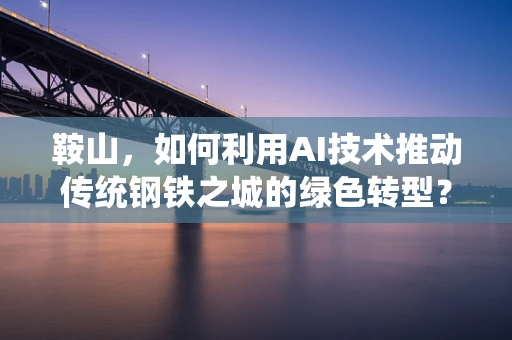 鞍山，如何利用AI技术推动传统钢铁之城的绿色转型？