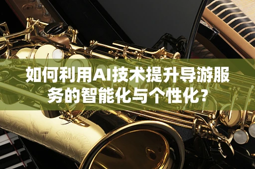 如何利用AI技术提升导游服务的智能化与个性化？