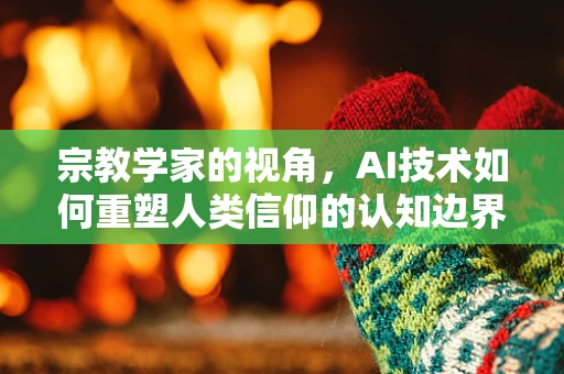 宗教学家的视角，AI技术如何重塑人类信仰的认知边界？