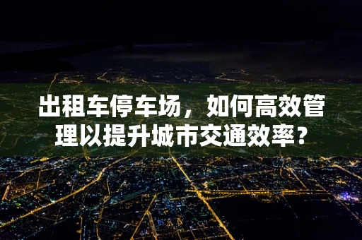 出租车停车场，如何高效管理以提升城市交通效率？