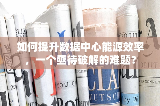 如何提升数据中心能源效率，一个亟待破解的难题？
