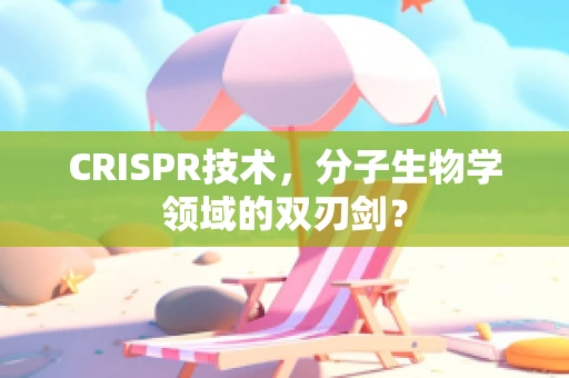 CRISPR技术，分子生物学领域的双刃剑？