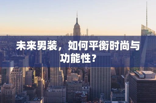 未来男装，如何平衡时尚与功能性？