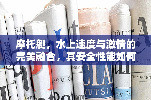 摩托艇，水上速度与激情的完美融合，其安全性能如何保障？
