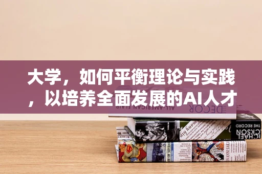 大学，如何平衡理论与实践，以培养全面发展的AI人才？