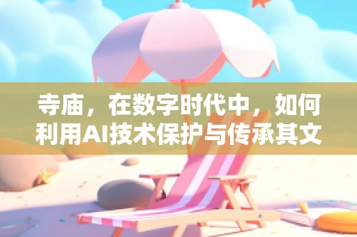 寺庙，在数字时代中，如何利用AI技术保护与传承其文化遗产？