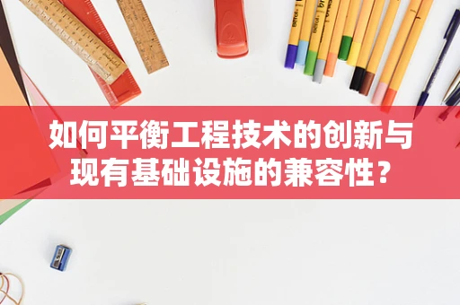 如何平衡工程技术的创新与现有基础设施的兼容性？