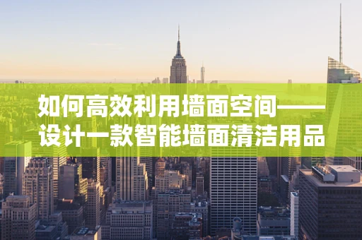 如何高效利用墙面空间——设计一款智能墙面清洁用品架？