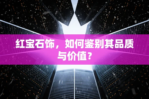 红宝石饰，如何鉴别其品质与价值？