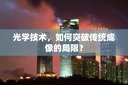 光学技术，如何突破传统成像的局限？