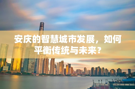 安庆的智慧城市发展，如何平衡传统与未来？