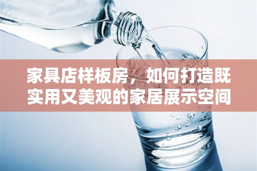 家具店样板房，如何打造既实用又美观的家居展示空间？