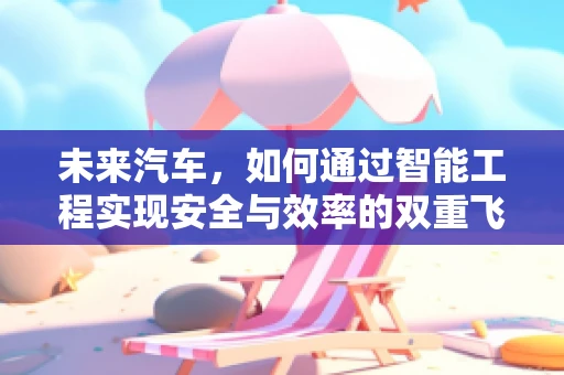 未来汽车，如何通过智能工程实现安全与效率的双重飞跃？