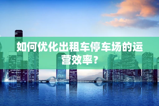 如何优化出租车停车场的运营效率？