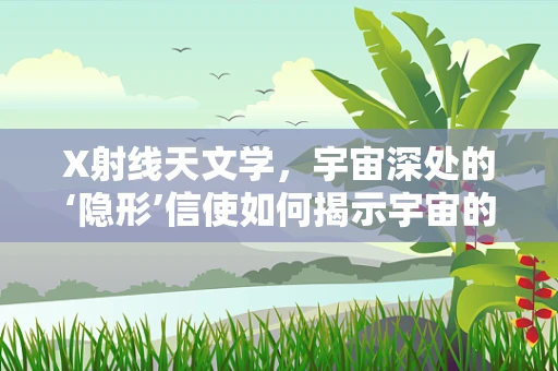 X射线天文学，宇宙深处的‘隐形’信使如何揭示宇宙的秘密？