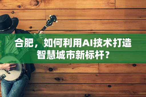 合肥，如何利用AI技术打造智慧城市新标杆？