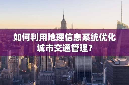 如何利用地理信息系统优化城市交通管理？