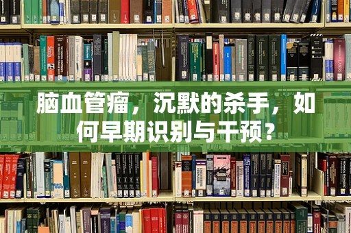 脑血管瘤，沉默的杀手，如何早期识别与干预？