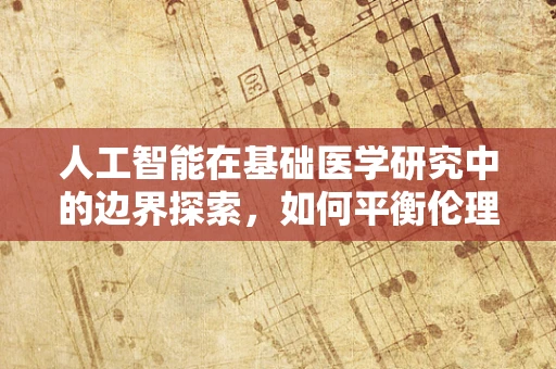 人工智能在基础医学研究中的边界探索，如何平衡伦理与技术创新？
