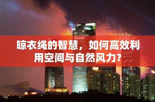 晾衣绳的智慧，如何高效利用空间与自然风力？